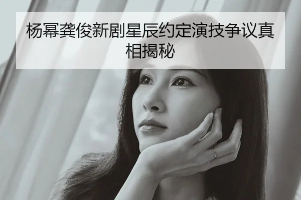 杨幂龚俊新剧星辰约定演技争议真相揭秘